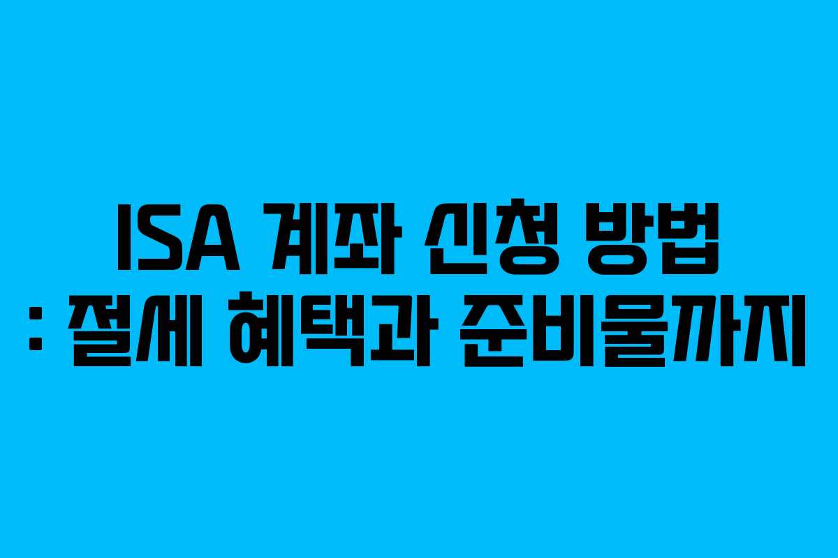 ISA 계좌 신청 방법 : 절세 혜택과 준비물까지
