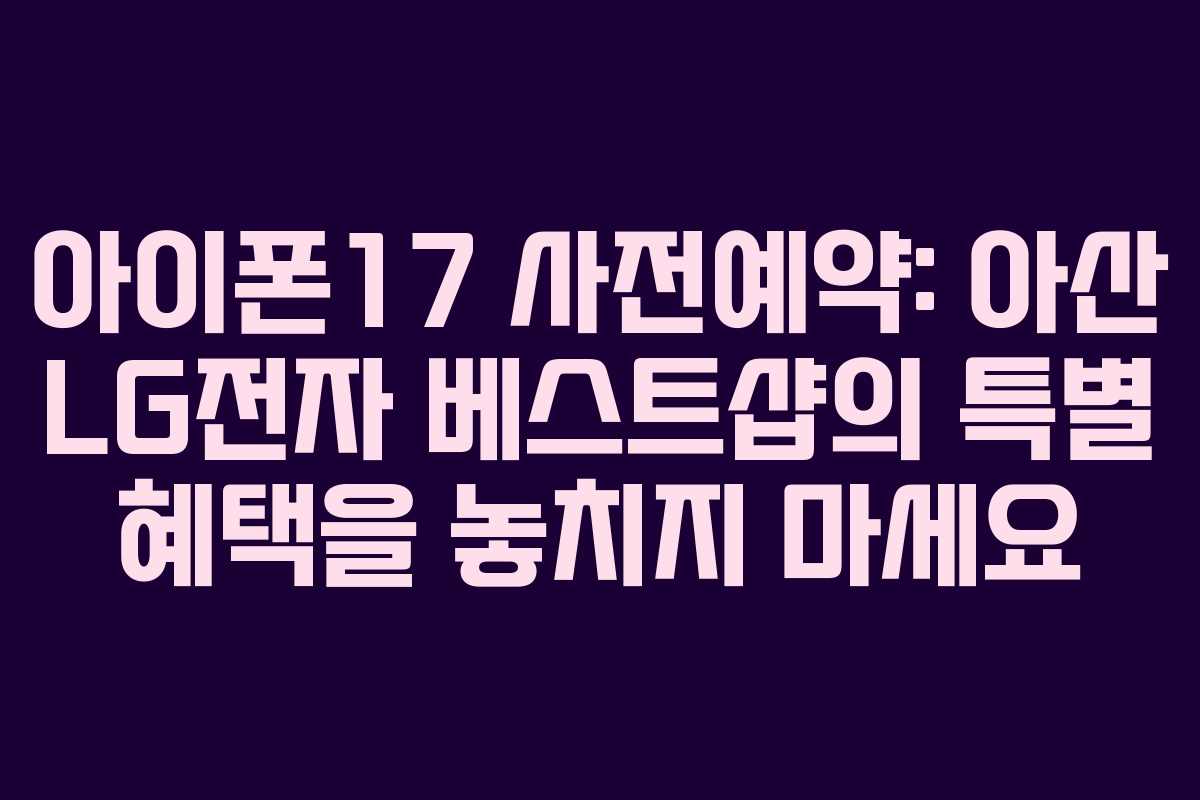 아이폰17 사전예약: 아산 LG전자 베스트샵의 특별 혜택을 놓치지 마세요