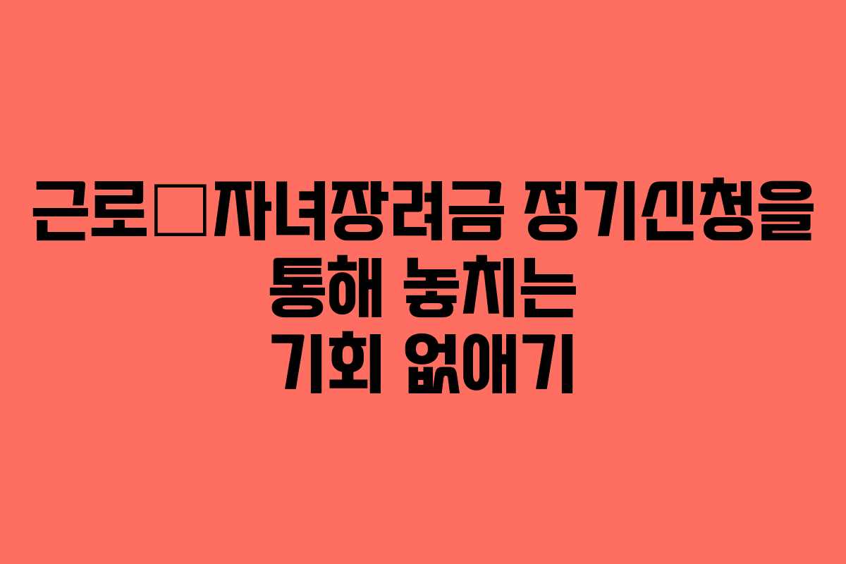근로‧자녀장려금 정기신청을 통해 놓치는 기회 없애기