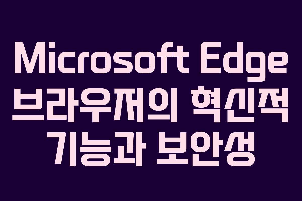Microsoft Edge 브라우저의 혁신적 기능과 보안성