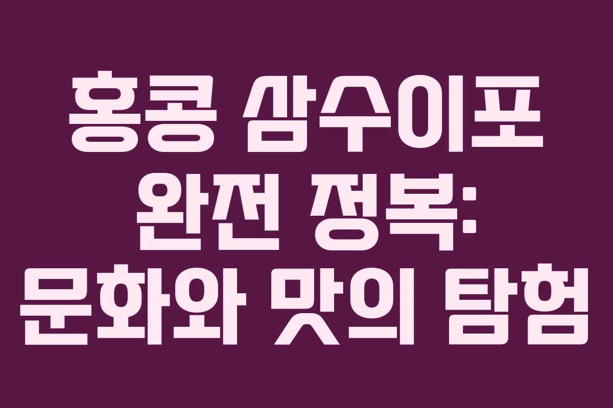 홍콩 삼수이포 완전 정복: 문화와 맛의 탐험