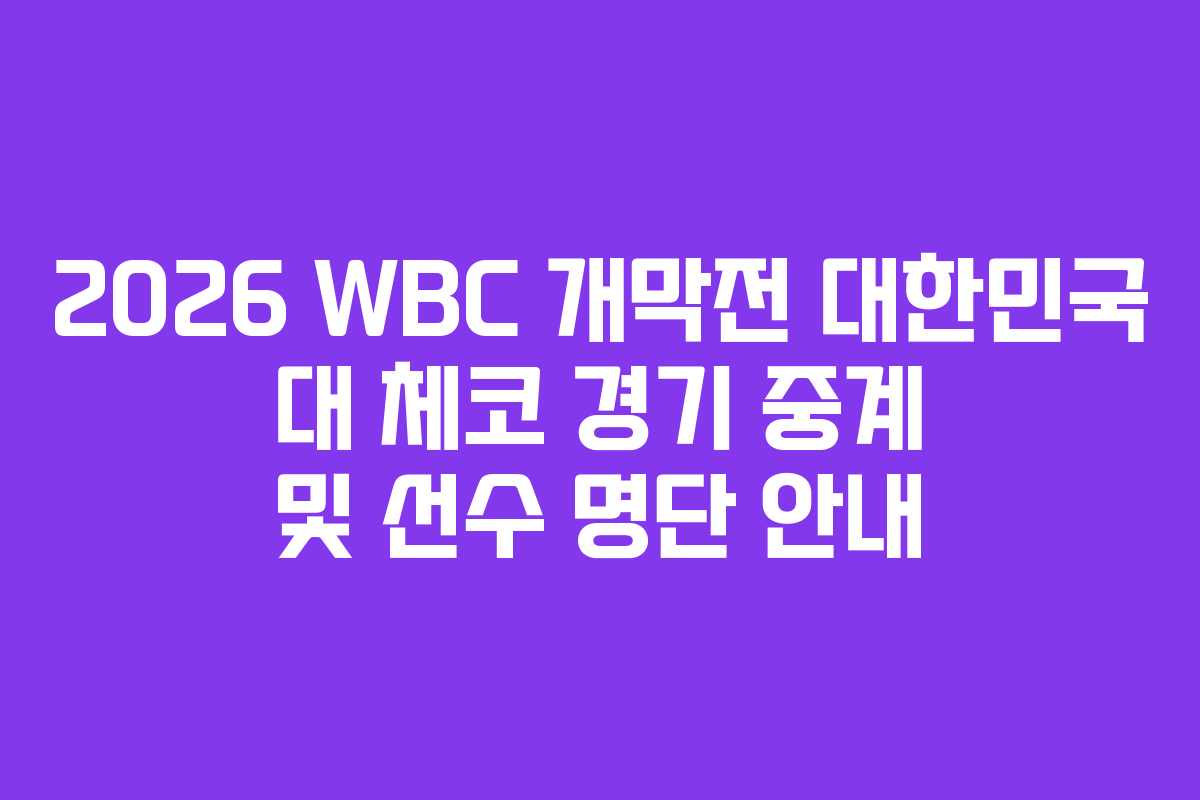 2026 WBC 개막전 대한민국 대 체코 경기 중계 및 선수 명단 안내