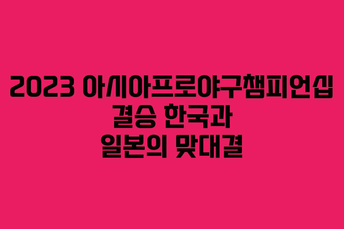 2023 아시아프로야구챔피언십 결승 한국과 일본의 맞대결
