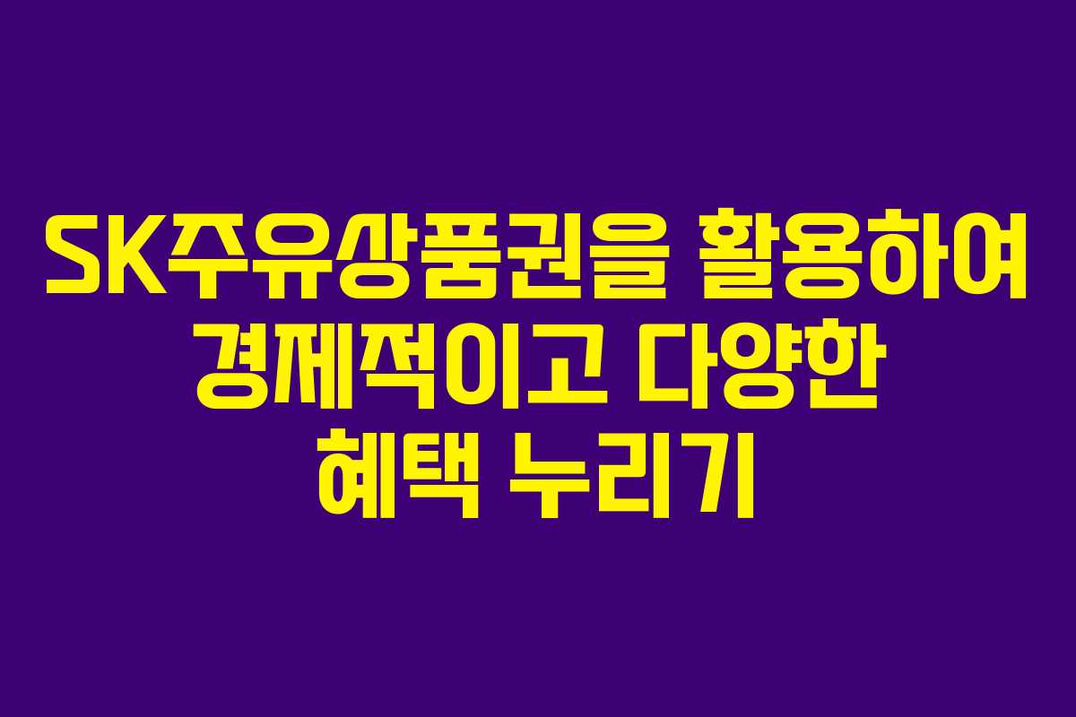 SK주유상품권을 활용하여 경제적이고 다양한 혜택 누리기