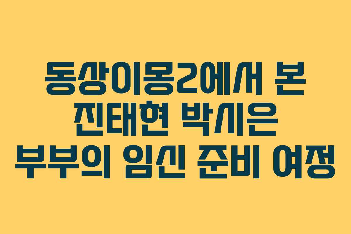 동상이몽2에서 본 진태현 박시은 부부의 임신 준비 여정