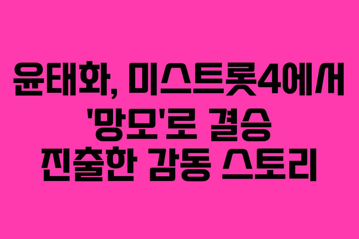 윤태화, 미스트롯4에서 ‘망모’로 결승 진출한 감동 스토리