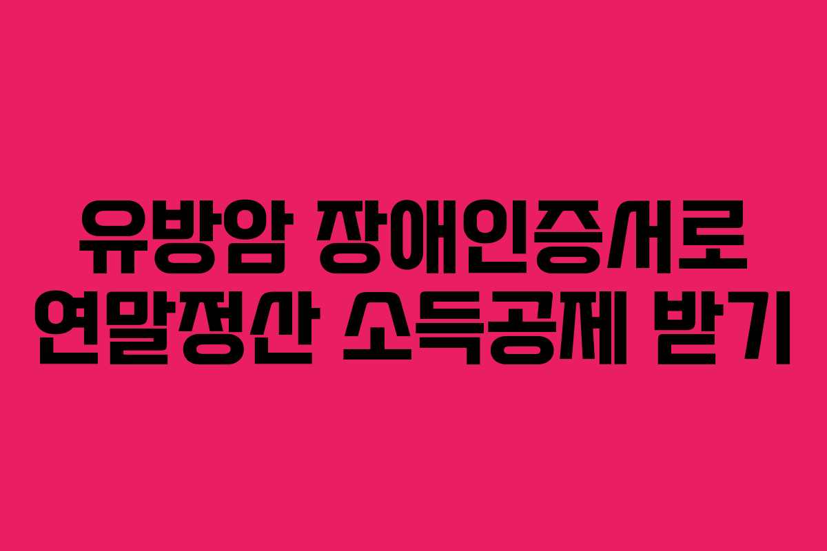 유방암 장애인증서로 연말정산 소득공제 받기