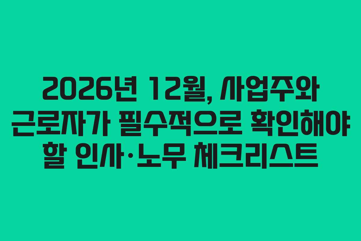 2026년 12월, 사업주와 근로자가 필수적으로 확인해야 할 인사·노무 체크리스트