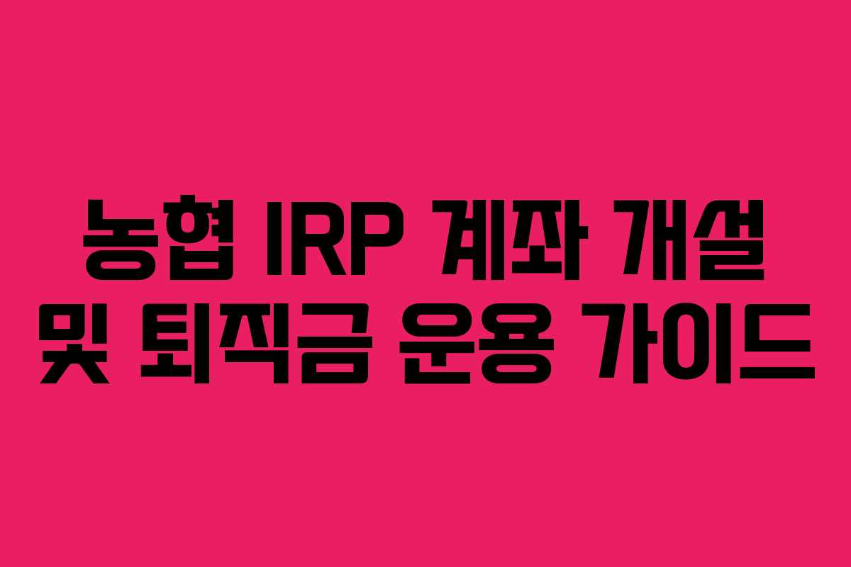농협 IRP 계좌 개설 및 퇴직금 운용 가이드