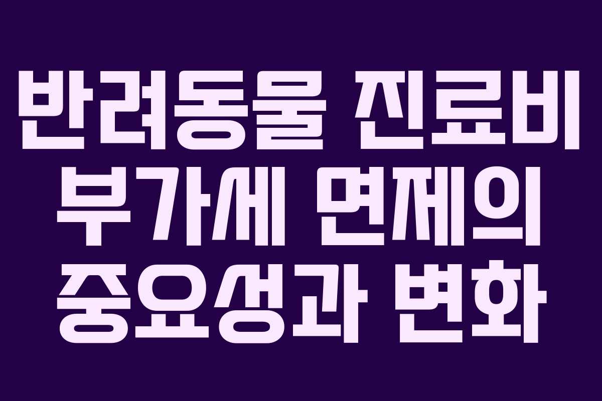 반려동물 진료비 부가세 면제의 중요성과 변화