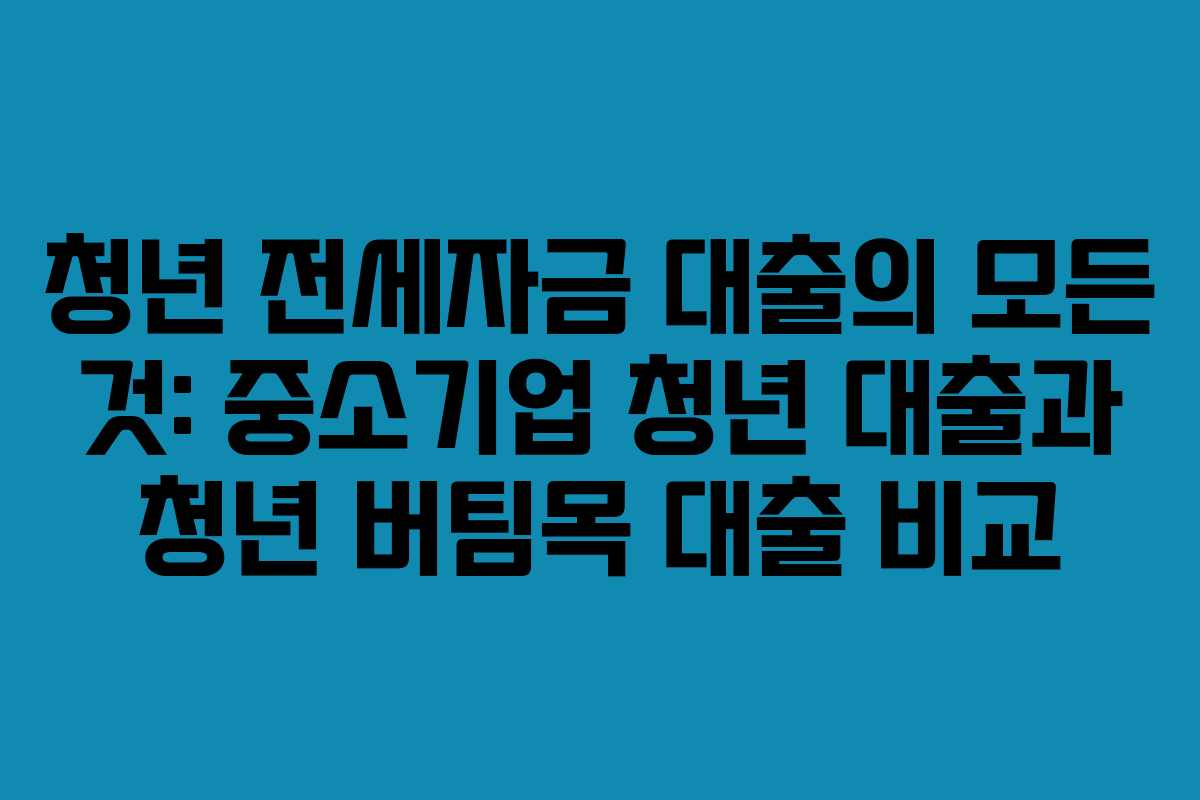 청년 전세자금 대출의 모든 것: 중소기업 청년 대출과 청년 버팀목 대출 비교