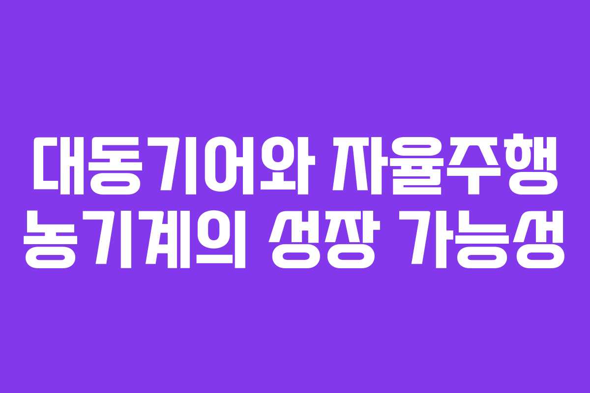 대동기어와 자율주행 농기계의 성장 가능성