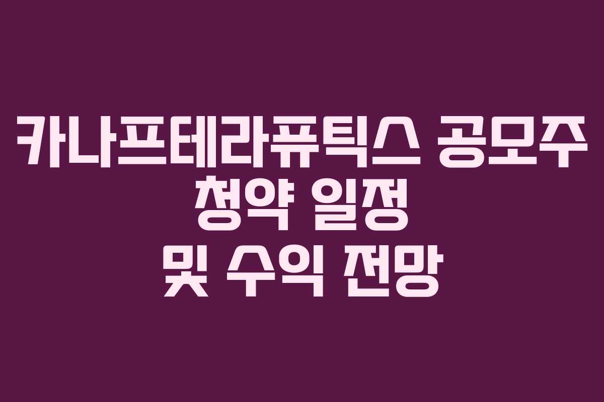 카나프테라퓨틱스 공모주 청약 일정 및 수익 전망