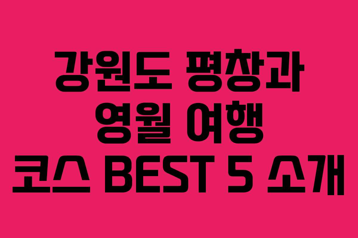 강원도 평창과 영월 여행 코스 BEST 5 소개