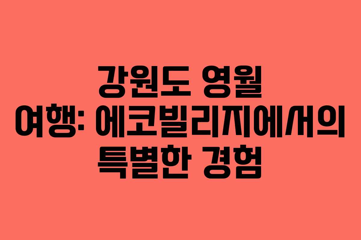 강원도 영월 여행: 에코빌리지에서의 특별한 경험
