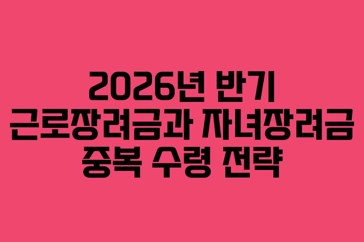 2026년 반기 근로장려금과 자녀장려금 중복 수령 전략