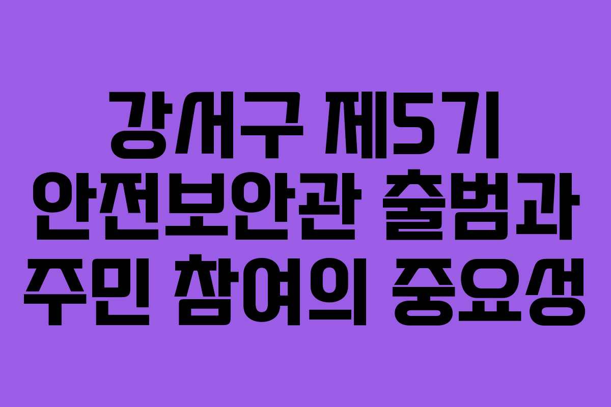 강서구 제5기 안전보안관 출범과 주민 참여의 중요성