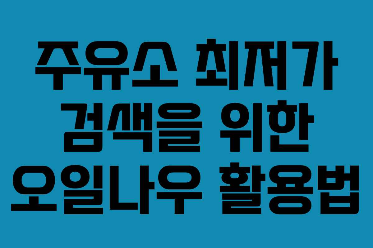 주유소 최저가 검색을 위한 오일나우 활용법