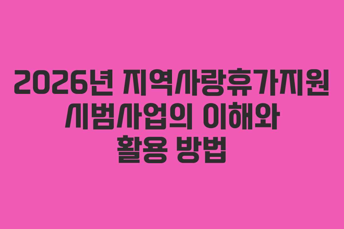 2026년 지역사랑휴가지원 시범사업의 이해와 활용 방법