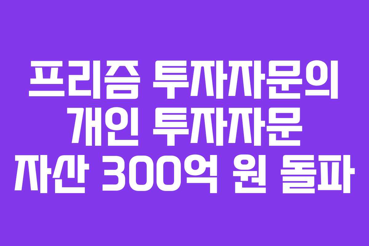 프리즘 투자자문의 개인 투자자문 자산 300억 원 돌파
