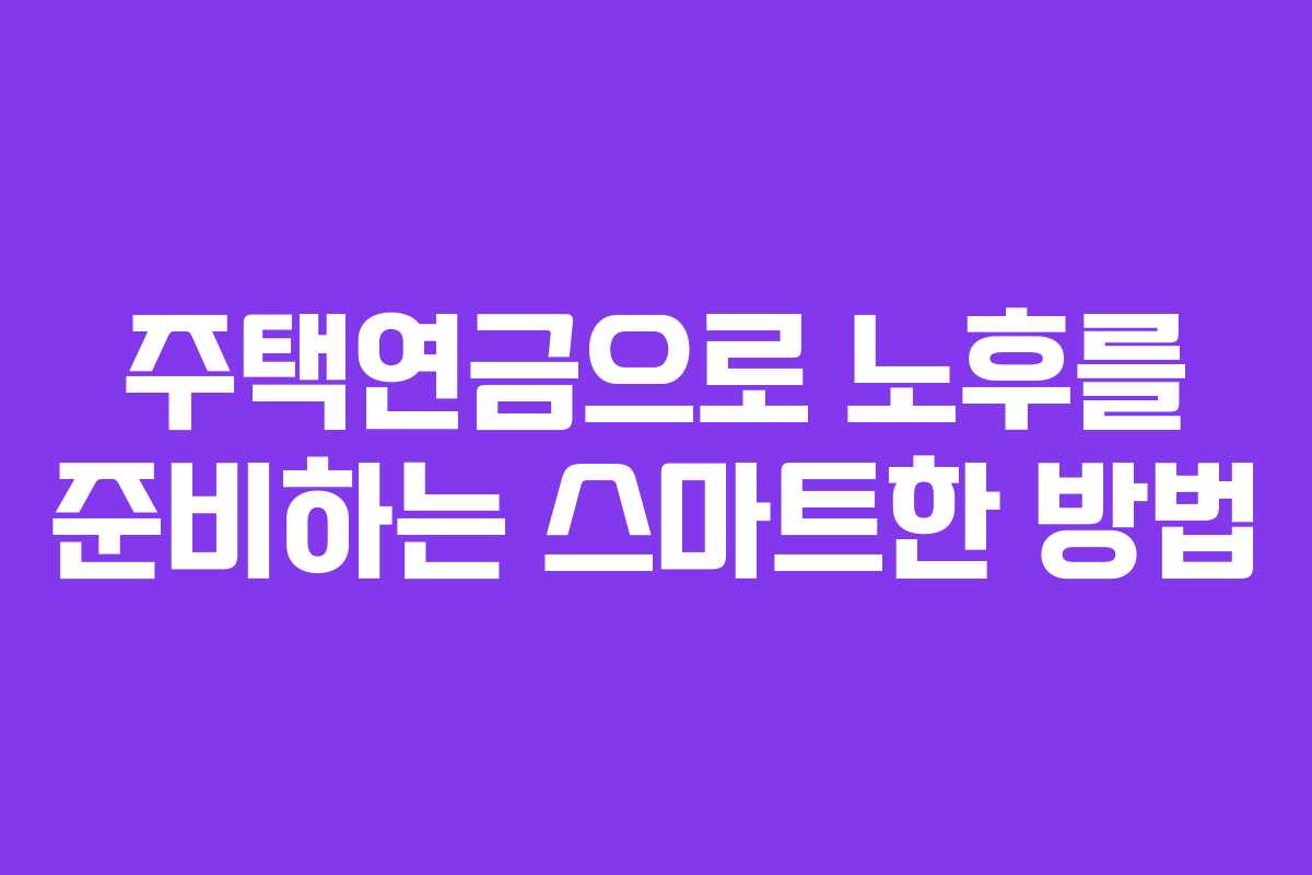 주택연금으로 노후를 준비하는 스마트한 방법