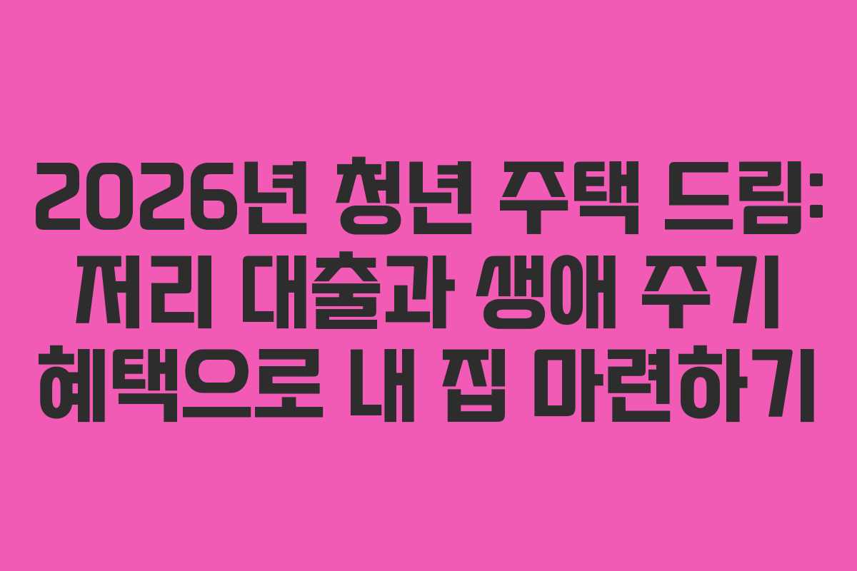 2026년 청년 주택 드림: 저리 대출과 생애 주기 혜택으로 내 집 마련하기