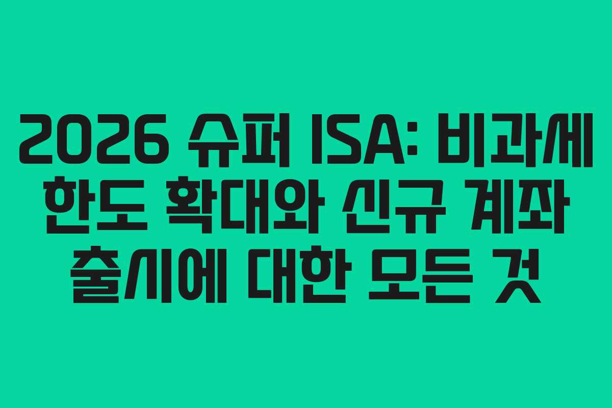 2026 슈퍼 ISA: 비과세 한도 확대와 신규 계좌 출시에 대한 모든 것