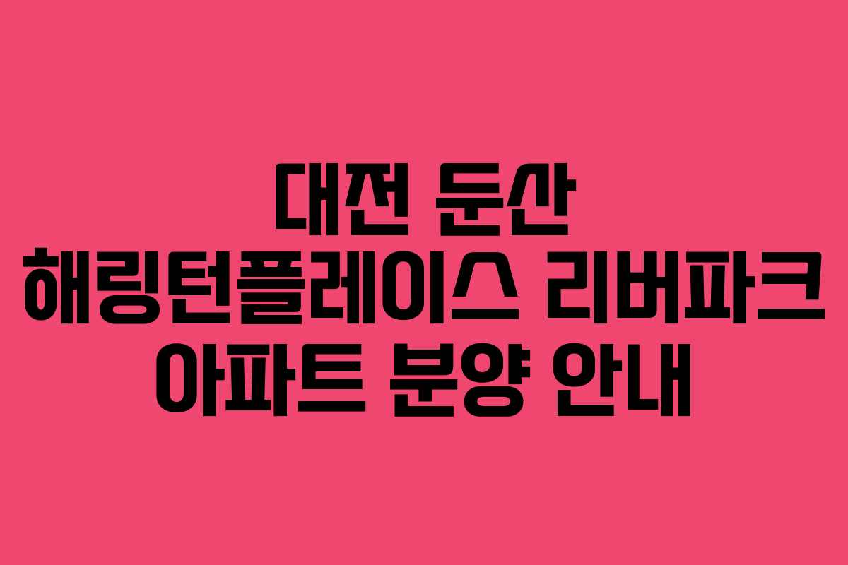 대전 둔산 해링턴플레이스 리버파크 아파트 분양 안내