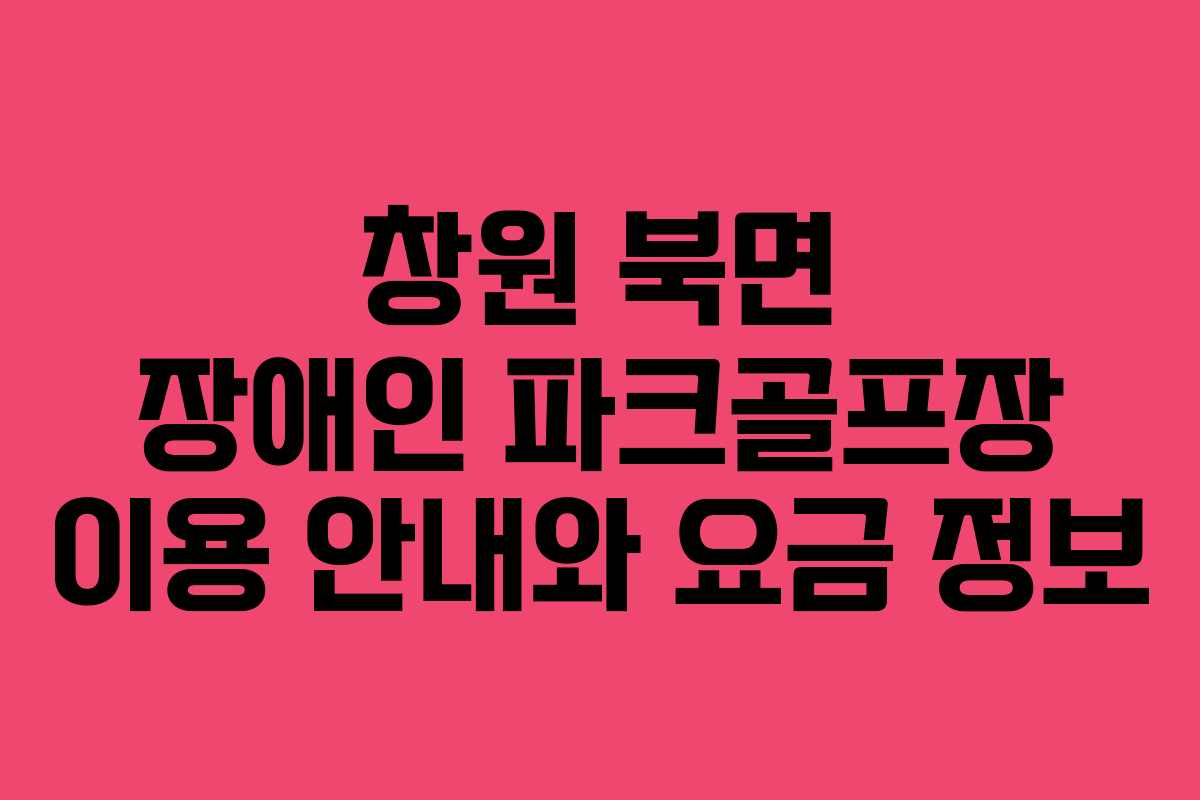 창원 북면 장애인 파크골프장 이용 안내와 요금 정보