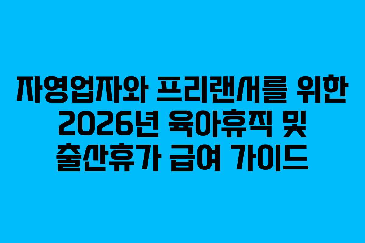 자영업자와 프리랜서를 위한 2026년 육아휴직 및 출산휴가 급여 가이드