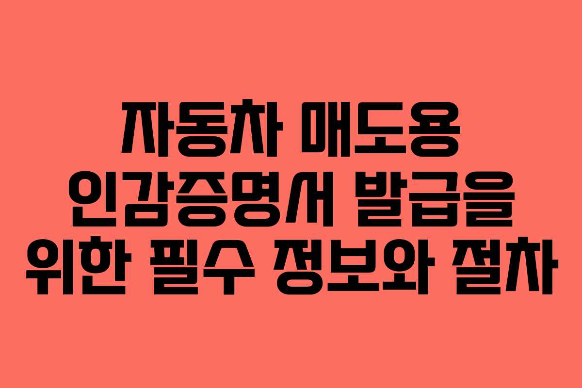 자동차 매도용 인감증명서 발급을 위한 필수 정보와 절차