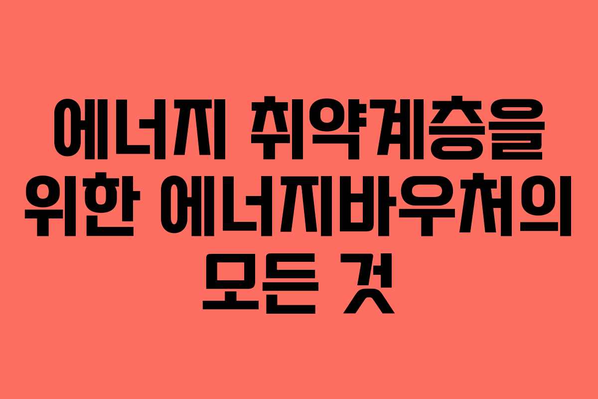 에너지 취약계층을 위한 에너지바우처의 모든 것