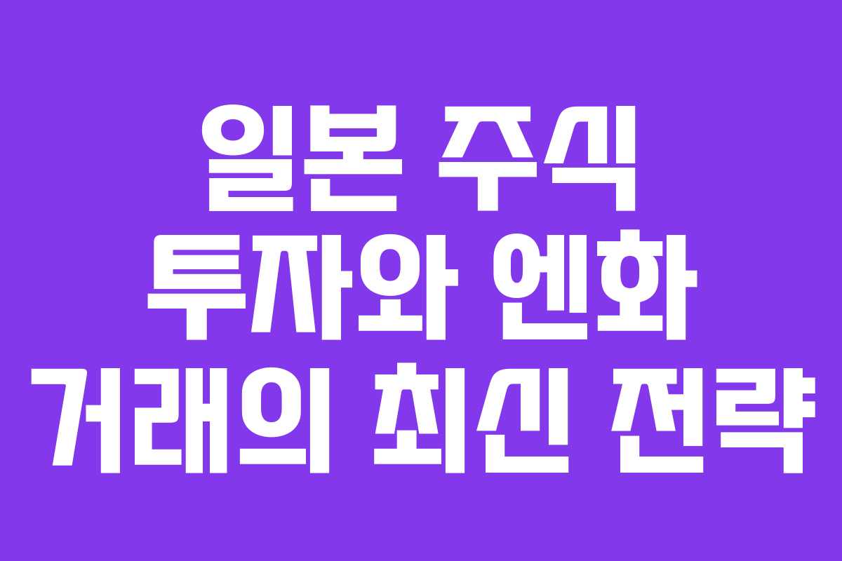 일본 주식 투자와 엔화 거래의 최신 전략