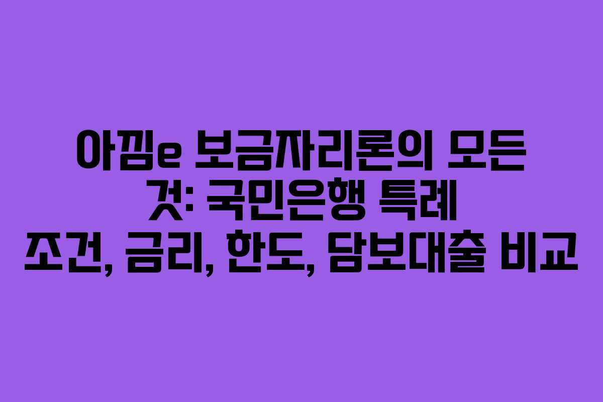 아낌e 보금자리론의 모든 것: 국민은행 특례 조건, 금리, 한도, 담보대출 비교