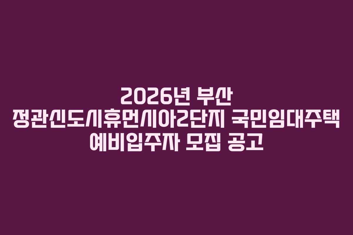 2026년 부산 정관신도시휴먼시아2단지 국민임대주택 예비입주자 모집 공고