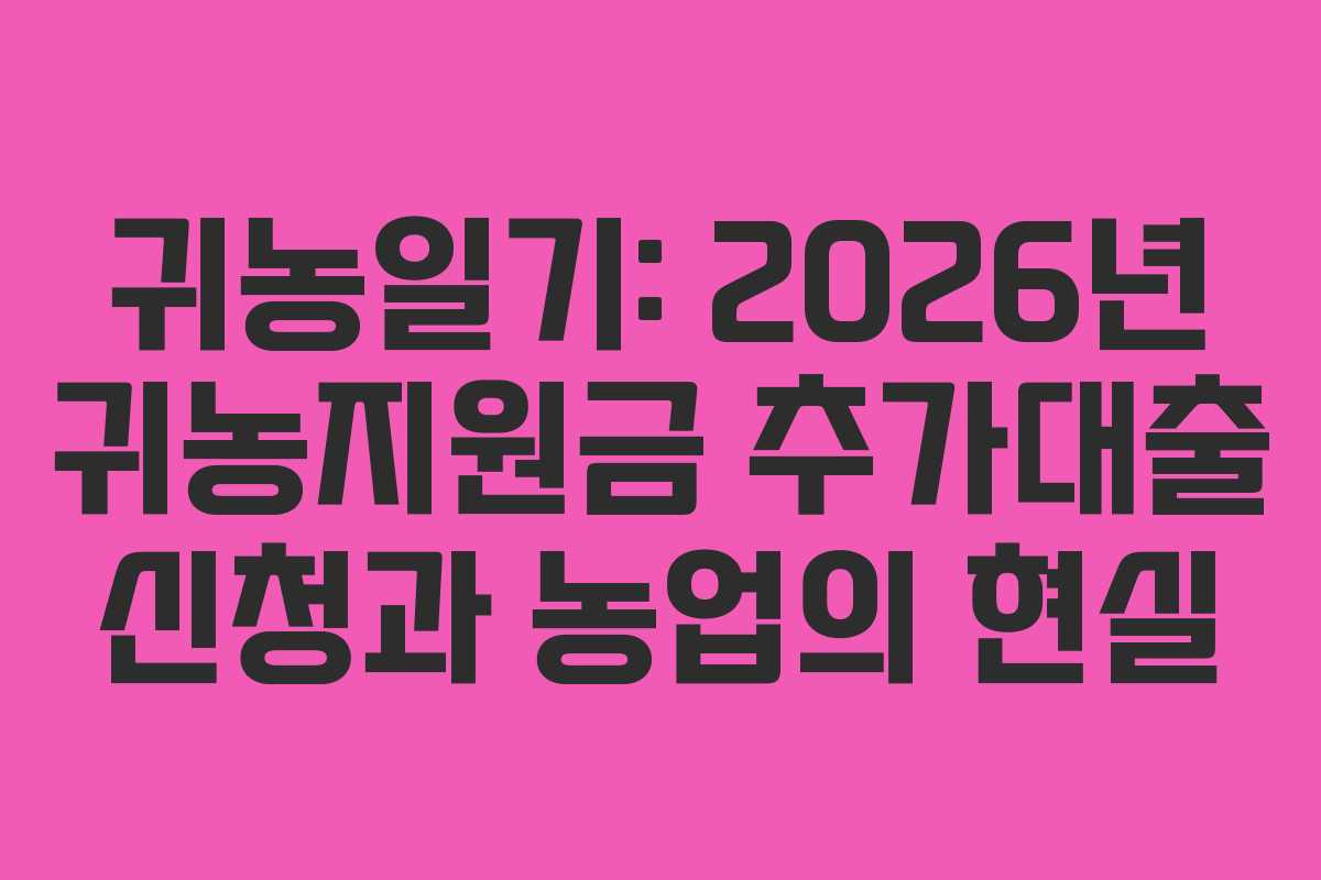 귀농일기: 2026년 귀농지원금 추가대출 신청과 농업의 현실