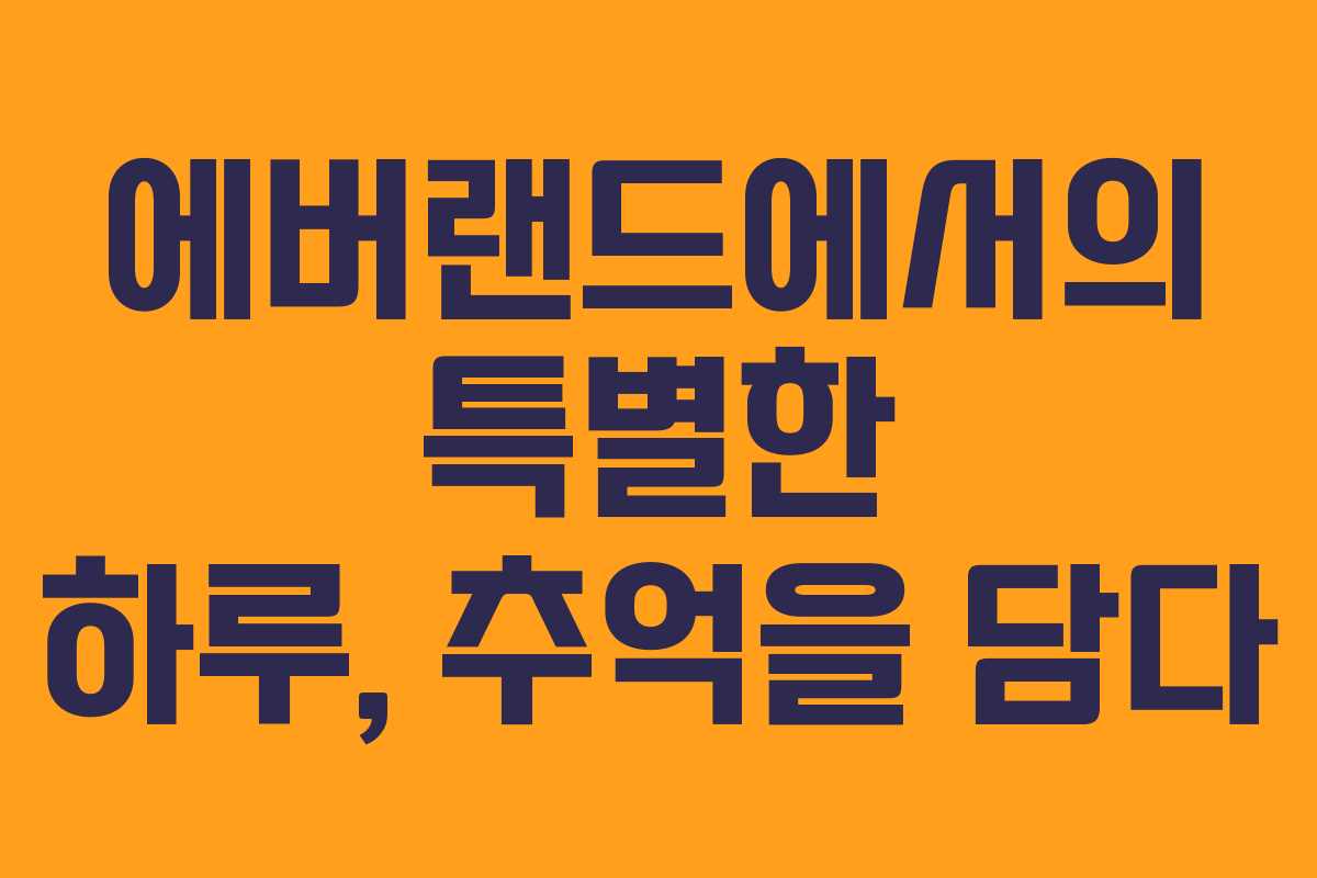 에버랜드에서의 특별한 하루, 추억을 담다 에버랜드에서의 특별한 하루, 추억을 담다