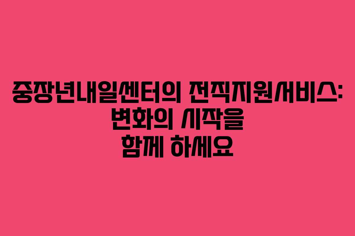 중장년내일센터의 전직지원서비스: 변화의 시작을 함께 하세요 중장년내일센터의 전직지원서비스: 변화의 시작을 함께 하세요