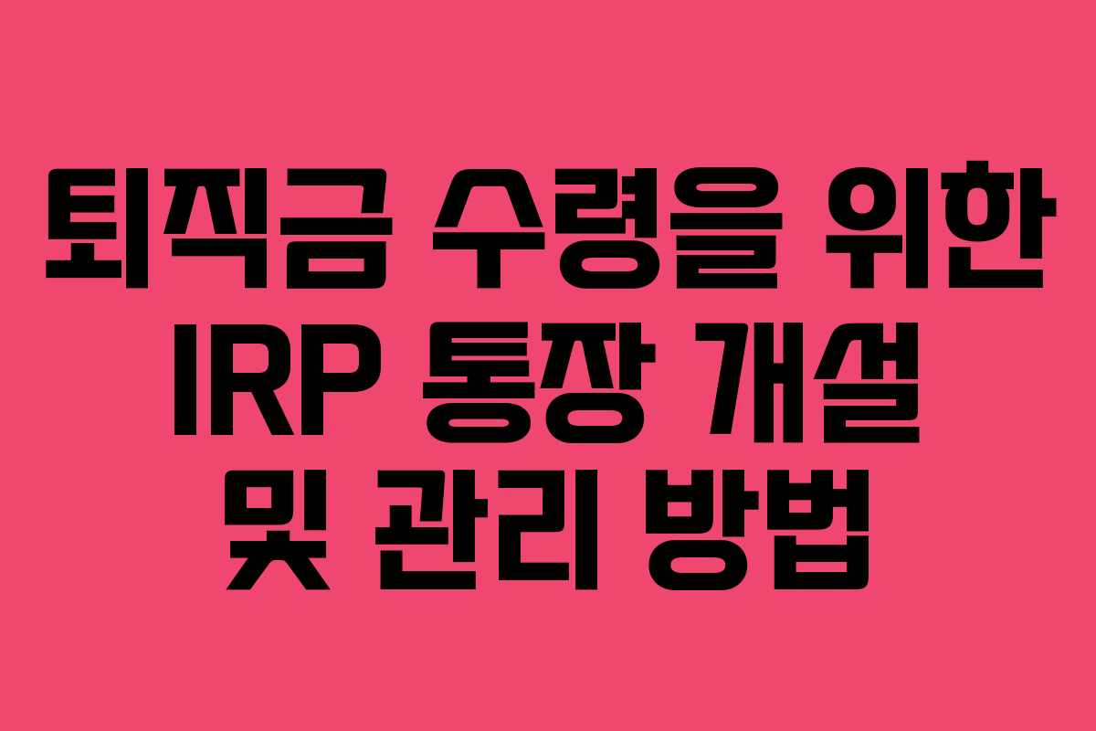 퇴직금 수령을 위한 IRP 통장 개설 및 관리 방법 퇴직금 수령을 위한 IRP 통장 개설 및 관리 방법