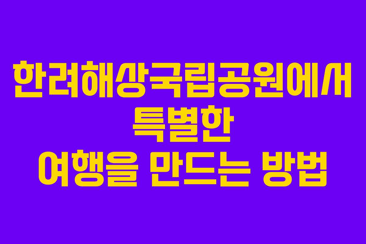 한려해상국립공원에서 특별한 여행을 만드는 방법 한려해상국립공원에서 특별한 여행을 만드는 방법