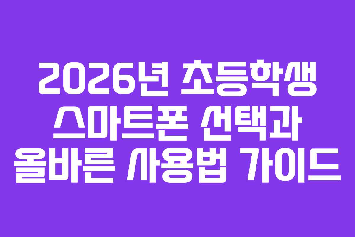 2026년 초등학생 스마트폰 선택과 올바른 사용법 가이드 2026년 초등학생 스마트폰 선택과 올바른 사용법 가이드