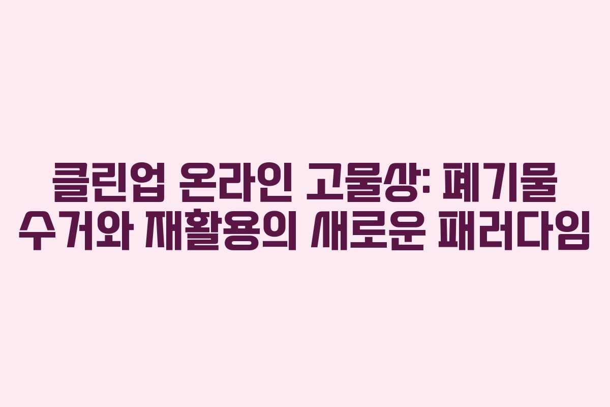 클린업 온라인 고물상: 폐기물 수거와 재활용의 새로운 패러다임 클린업 온라인 고물상: 폐기물 수거와 재활용의 새로운 패러다임