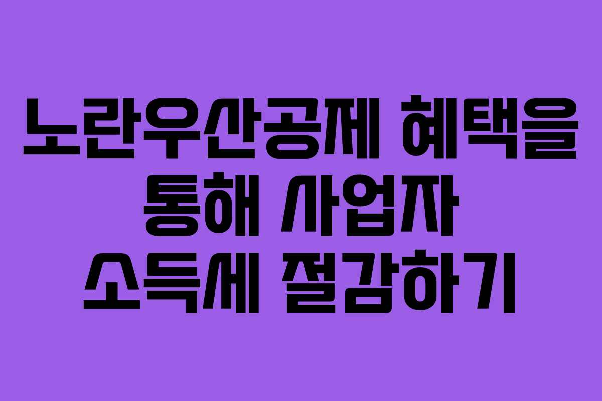 노란우산공제 혜택을 통해 사업자 소득세 절감하기 노란우산공제 혜택을 통해 사업자 소득세 절감하기
