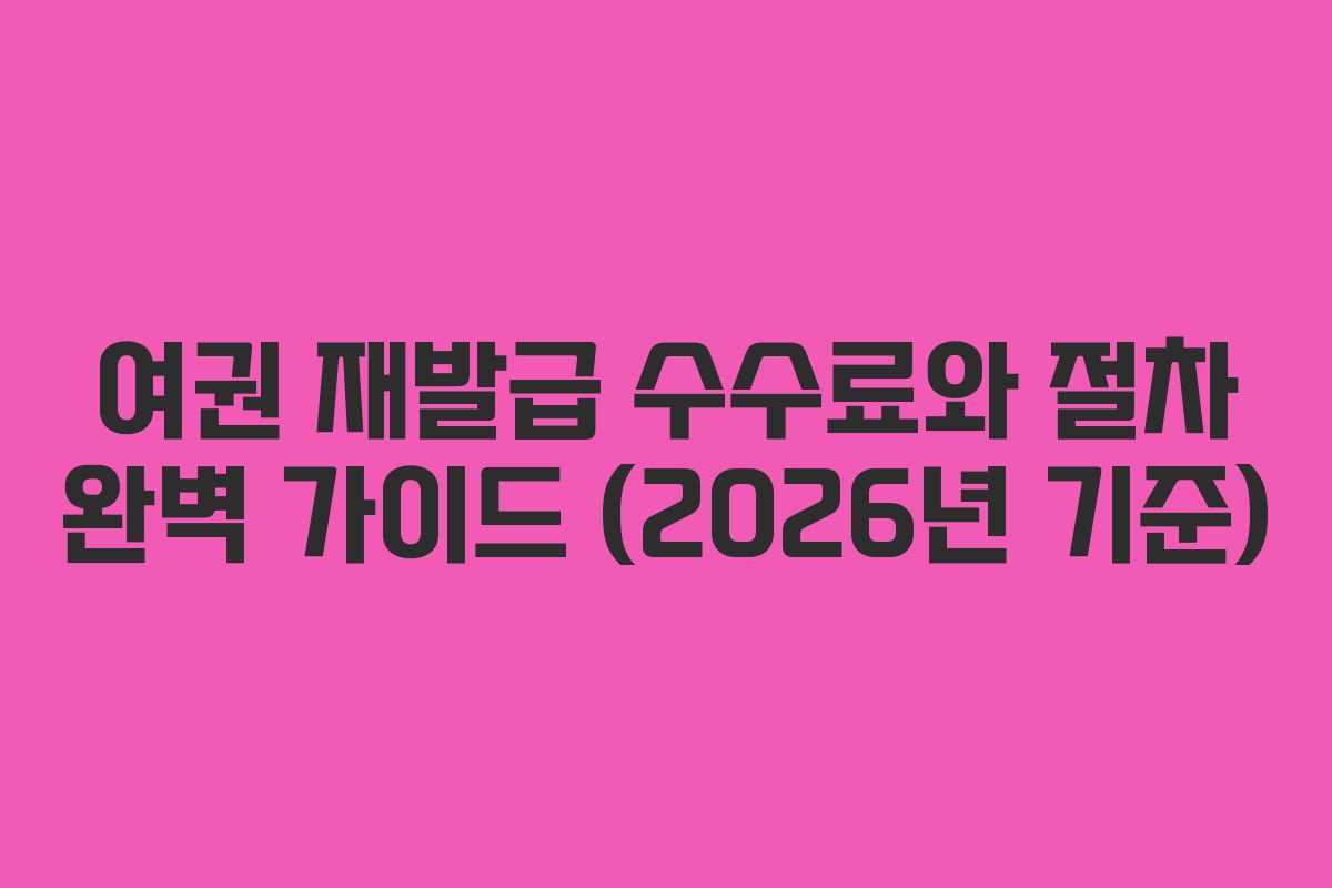 여권 재발급 수수료와 절차 완벽 가이드 (2026년 기준)