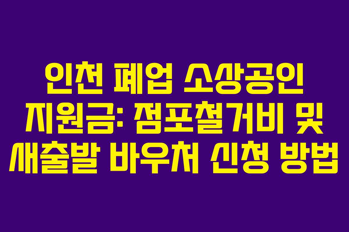 인천 폐업 소상공인 지원금: 점포철거비 및 새출발 바우처 신청 방법