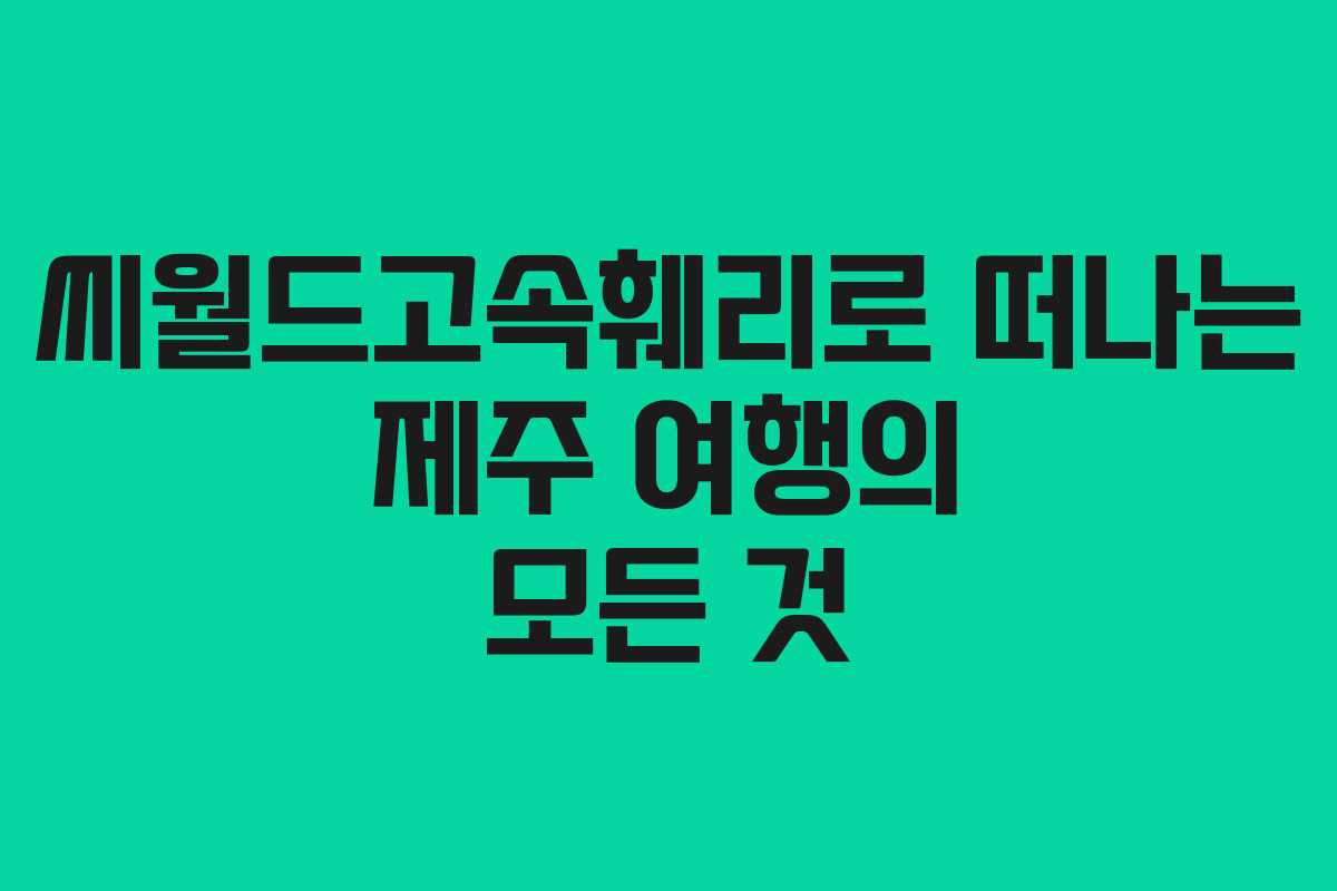 씨월드고속훼리로 떠나는 제주 여행의 모든 것 씨월드고속훼리로 떠나는 제주 여행의 모든 것