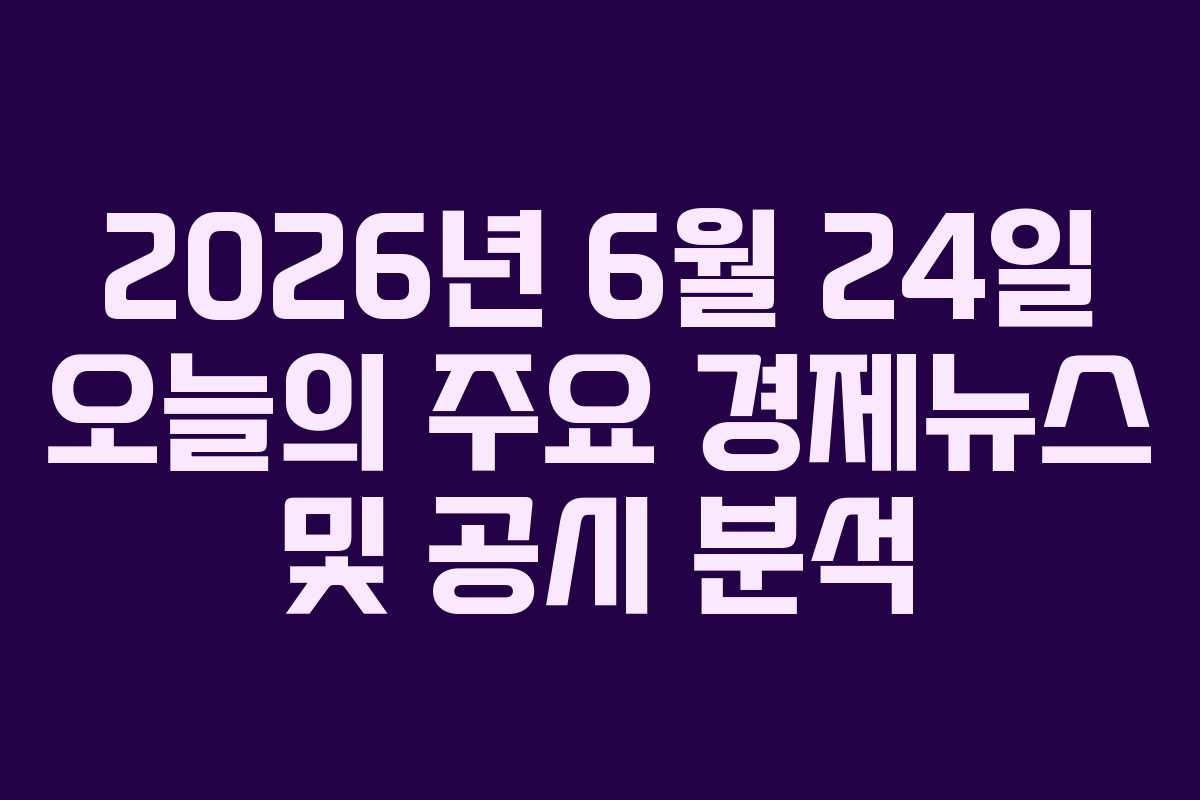 2026년 6월 24일 오늘의 주요 경제뉴스 및 공시 분석