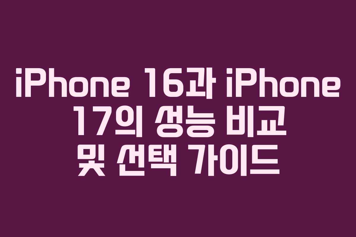 iPhone 16과 iPhone 17의 성능 비교 및 선택 가이드