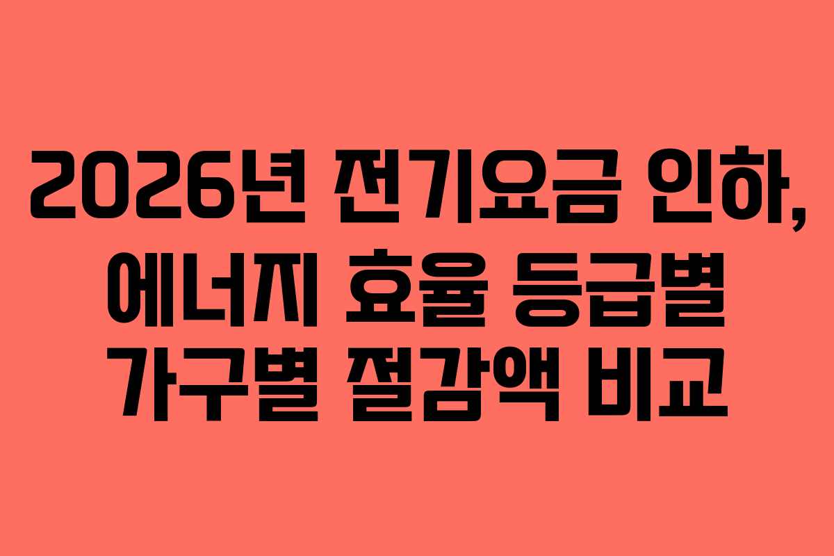 2026년 전기요금 인하, 에너지 효율 등급별 가구별 절감액 비교