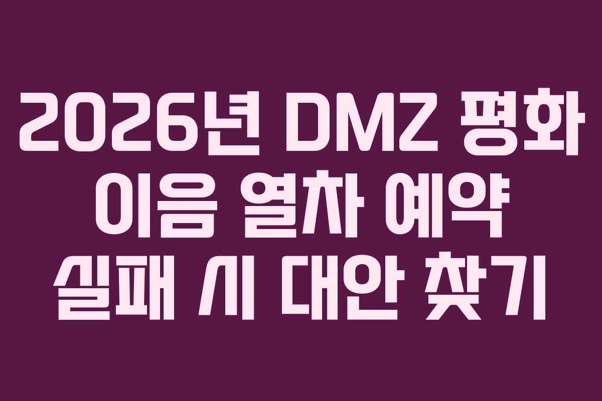 2026년 DMZ 평화 이음 열차 예약 실패 시 대안 찾기